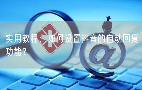 实用教程：如何设置抖音的自动回复功能？