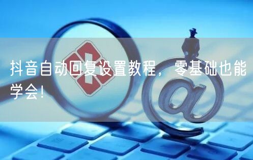 抖音自动回复设置教程，零基础也能学会！