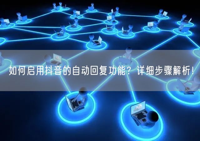 如何启用抖音的自动回复功能？详细步骤解析！