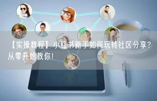 【实操教程】小红书新手如何玩转社区分享？从零开始教你！