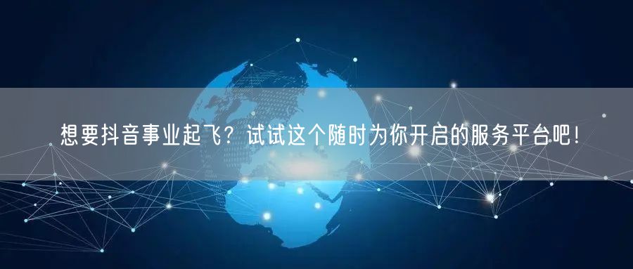 想要抖音事业起飞？试试这个随时为你开启的服务平台吧！