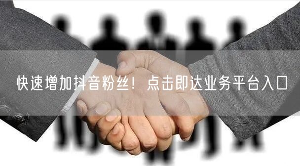 快速增加抖音粉丝！点击即达业务平台入口