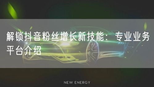 解锁抖音粉丝增长新技能：专业业务平台介绍
