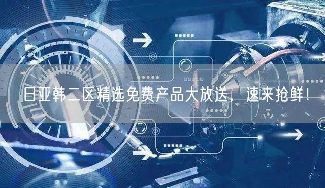 日亚韩二区精选免费产品大放送，速来抢鲜！
