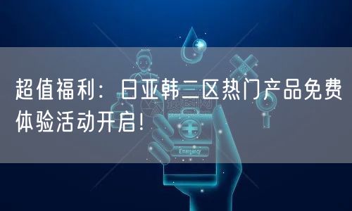 超值福利：日亚韩二区热门产品免费体验活动开启！