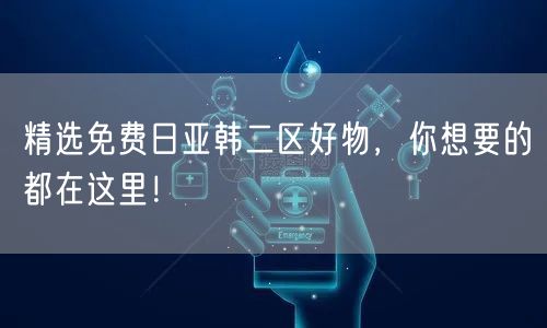 精选免费日亚韩二区好物，你想要的都在这里！