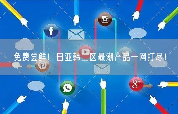 免费尝鲜！日亚韩二区最潮产品一网打尽！