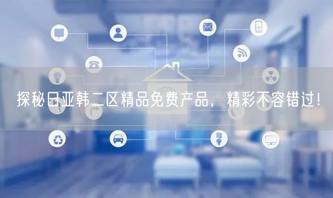 探秘日亚韩二区精品免费产品，精彩不容错过！