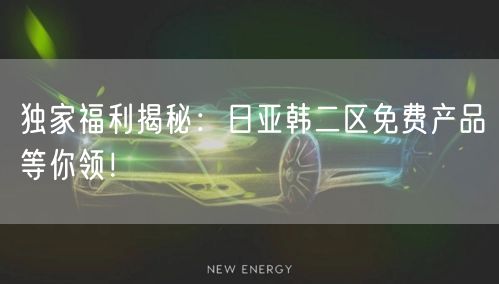 独家福利揭秘：日亚韩二区免费产品等你领！