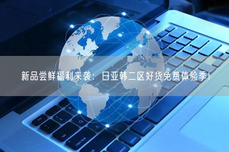 新品尝鲜福利来袭：日亚韩二区好货免费体验季！