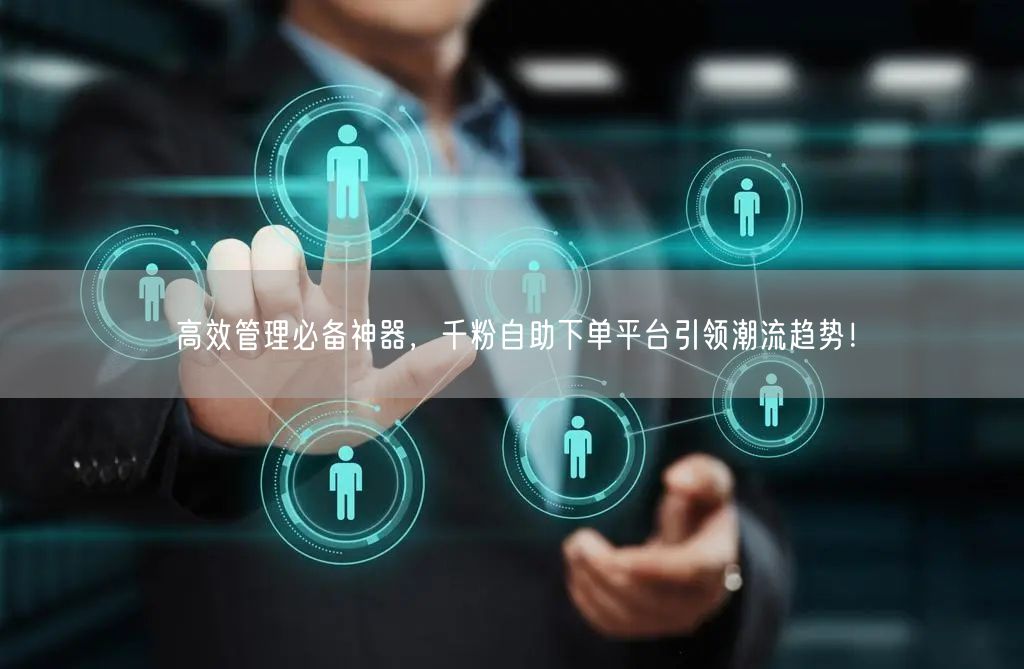 高效管理必备神器，千粉自助下单平台引领潮流趋势！