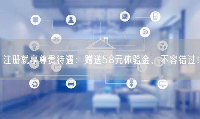 注册就享尊贵待遇：赠送58元体验金，不容错过！
