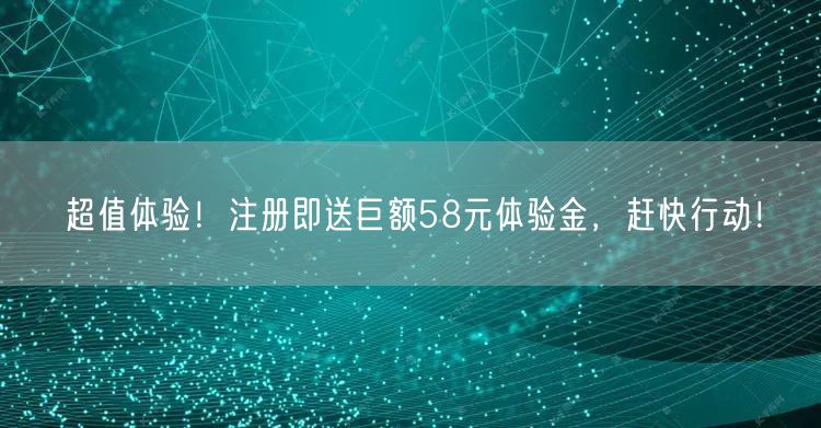 超值体验！注册即送巨额58元体验金，赶快行动！
