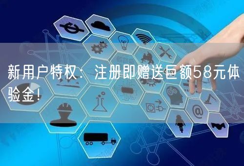 新用户特权：注册即赠送巨额58元体验金！