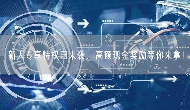 新人专享特权日来袭，高额现金奖励等你来拿！