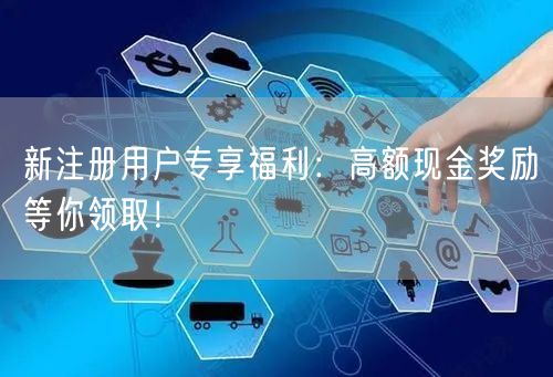 新注册用户专享福利：高额现金奖励等你领取！