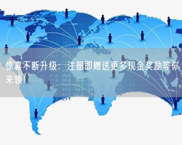 惊喜不断升级：注册即赠送更多现金奖励等你来领！