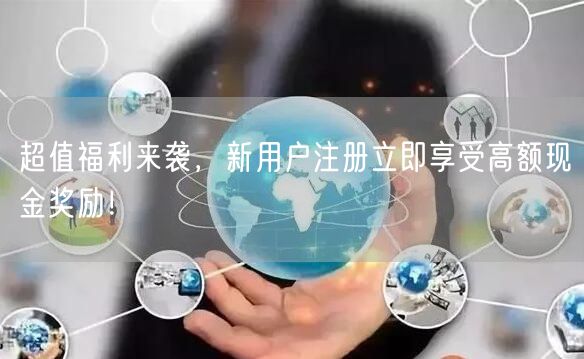 超值福利来袭，新用户注册立即享受高额现金奖励！