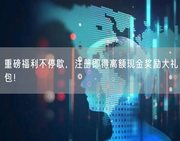 重磅福利不停歇，注册即得高额现金奖励大礼包！