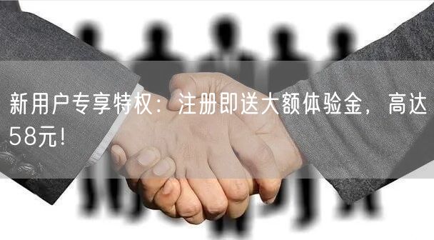 新用户专享特权：注册即送大额体验金，高达58元！