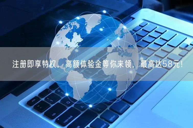 注册即享特权，高额体验金等你来领，最高达58元！