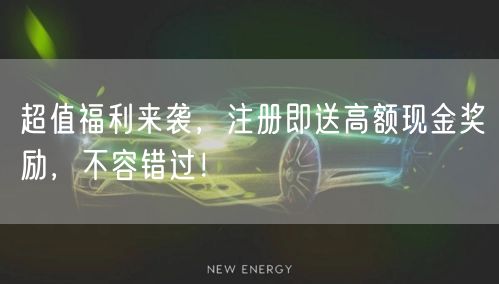 超值福利来袭，注册即送高额现金奖励，不容错过！