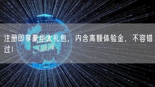 注册即享豪华大礼包，内含高额体验金，不容错过！