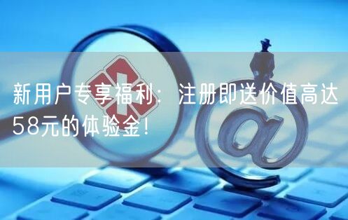 新用户专享福利：注册即送价值高达58元的体验金！