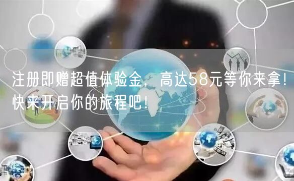 注册即赠超值体验金，高达58元等你来拿！快来开启你的旅程吧！