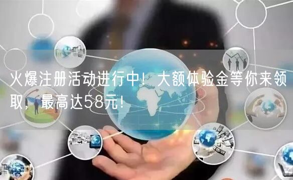 火爆注册活动进行中！大额体验金等你来领取，最高达58元！
