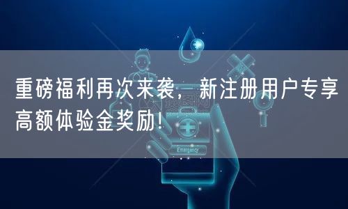 重磅福利再次来袭，新注册用户专享高额体验金奖励！