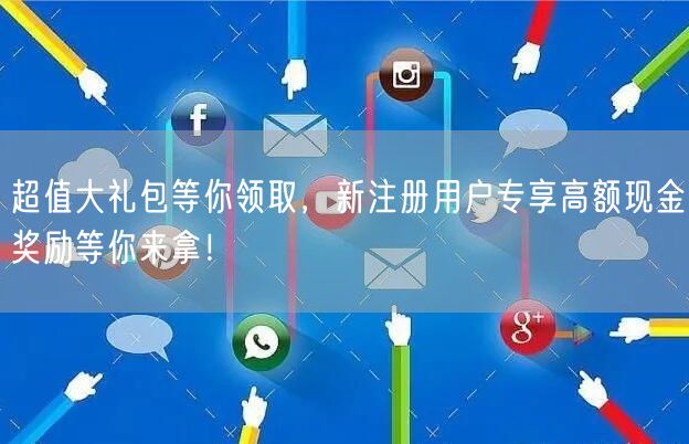 超值大礼包等你领取，新注册用户专享高额现金奖励等你来拿！