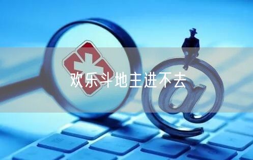 欢乐斗地主进不去