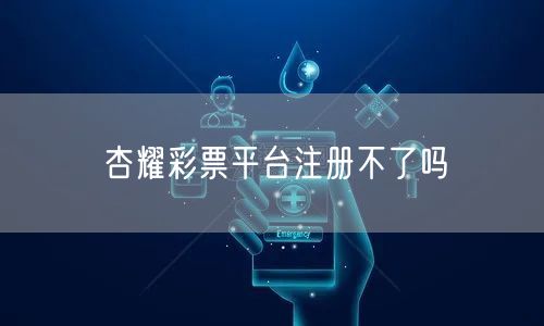 杏耀彩票平台注册不了吗